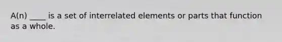 A(n) ____ is a set of interrelated elements or parts that function as a whole.