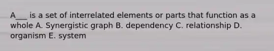 A___ is a set of interrelated elements or parts that function as a whole A. Synergistic graph B. dependency C. relationship D. organism E. system