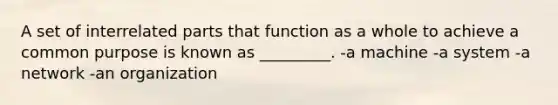 A set of interrelated parts that function as a whole to achieve a common purpose is known as _________. -a machine -a system -a network -an organization