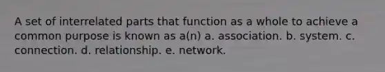 A set of interrelated parts that function as a whole to achieve a common purpose is known as a(n) a. association. b. system. c. connection. d. relationship. e. network.