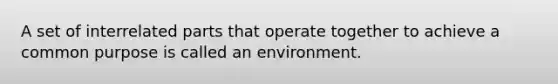 A set of interrelated parts that operate together to achieve a common purpose is called an environment.