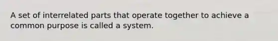 A set of interrelated parts that operate together to achieve a common purpose is called a system.