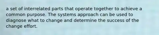 a set of interrelated parts that operate together to achieve a common purpose. The systems approach can be used to diagnose what to change and determine the success of the change effort.