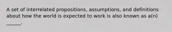 A set of interrelated propositions, assumptions, and definitions about how the world is expected to work is also known as a(n) ______.