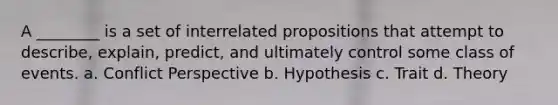 A ________ is a set of interrelated propositions that attempt to describe, explain, predict, and ultimately control some class of events. a. Conflict Perspective b. Hypothesis c. Trait d. Theory