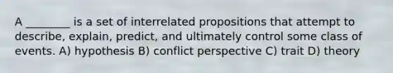 A ________ is a set of interrelated propositions that attempt to describe, explain, predict, and ultimately control some class of events. A) hypothesis B) conflict perspective C) trait D) theory