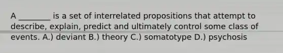 A ________ is a set of interrelated propositions that attempt to describe, explain, predict and ultimately control some class of events. A.) deviant B.) theory C.) somatotype D.) psychosis