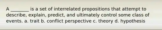 A ________ is a set of interrelated propositions that attempt to describe, explain, predict, and ultimately control some class of events. a. trait b. conflict perspective c. theory d. hypothesis