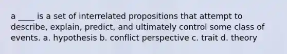 a ____ is a set of interrelated propositions that attempt to describe, explain, predict, and ultimately control some class of events. a. hypothesis b. conflict perspective c. trait d. theory