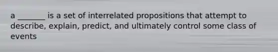 a _______ is a set of interrelated propositions that attempt to describe, explain, predict, and ultimately control some class of events