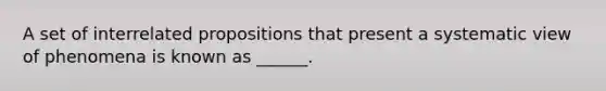 A set of interrelated propositions that present a systematic view of phenomena is known as ______.