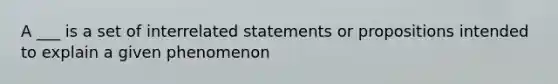 A ___ is a set of interrelated statements or propositions intended to explain a given phenomenon