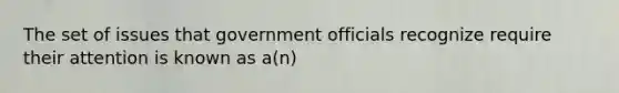 The set of issues that government officials recognize require their attention is known as a(n)