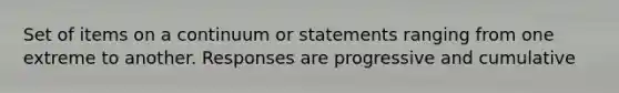 Set of items on a continuum or statements ranging from one extreme to another. Responses are progressive and cumulative