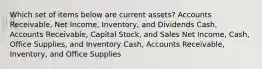 Which set of items below are current assets? Accounts Receivable, Net Income, Inventory, and Dividends Cash, Accounts Receivable, Capital Stock, and Sales Net Income, Cash, Office Supplies, and Inventory Cash, Accounts Receivable, Inventory, and Office Supplies