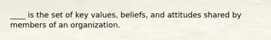 ____ is the set of key values, beliefs, and attitudes shared by members of an organization.