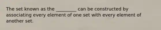 The set known as the _________ can be constructed by associating every element of one set with every element of another set.