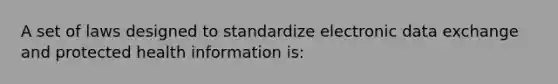 A set of laws designed to standardize electronic data exchange and protected health information is: