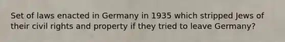 Set of laws enacted in Germany in 1935 which stripped Jews of their civil rights and property if they tried to leave Germany?