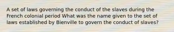 A set of laws governing the conduct of the slaves during the French colonial period What was the name given to the set of laws established by Bienville to govern the conduct of slaves?