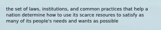 the set of laws, institutions, and common practices that help a nation determine how to use its scarce resoures to satisfy as many of its people's needs and wants as possible