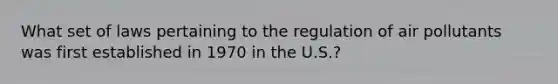 What set of laws pertaining to the regulation of air pollutants was first established in 1970 in the U.S.?