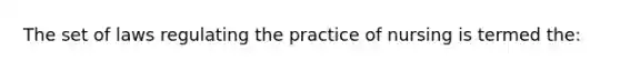 The set of laws regulating the practice of nursing is termed the: