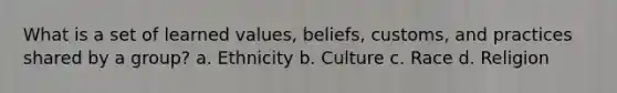 What is a set of learned values, beliefs, customs, and practices shared by a group? a. Ethnicity b. Culture c. Race d. Religion