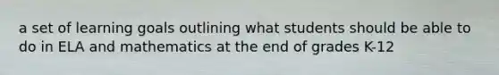 a set of learning goals outlining what students should be able to do in ELA and mathematics at the end of grades K-12