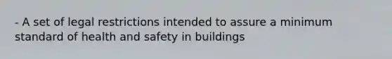 - A set of legal restrictions intended to assure a minimum standard of health and safety in buildings