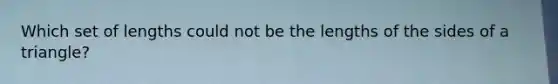 Which set of lengths could not be the lengths of the sides of a triangle?