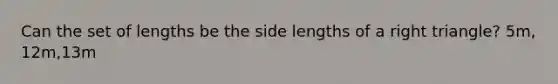 Can the set of lengths be the side lengths of a <a href='https://www.questionai.com/knowledge/kT3VykV4Uo-right-triangle' class='anchor-knowledge'>right triangle</a>? 5m, 12m,13m