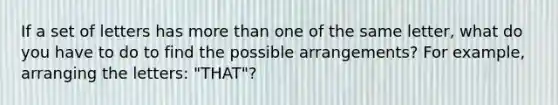 If a set of letters has more than one of the same letter, what do you have to do to find the possible arrangements? For example, arranging the letters: "THAT"?