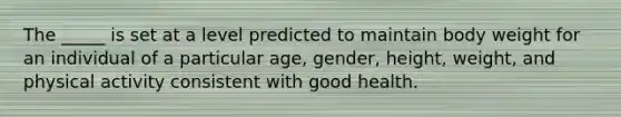 The _____ is set at a level predicted to maintain body weight for an individual of a particular age, gender, height, weight, and physical activity consistent with good health.