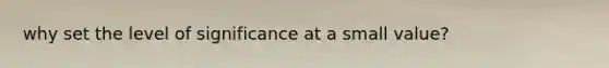 why set the level of significance at a small value?