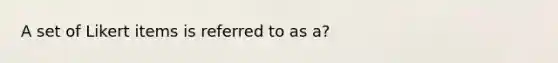 A set of Likert items is referred to as a?