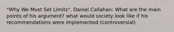 "Why We Must Set Limits", Daniel Callahan: What are the main points of his argument? what would society look like if his recommendations were implemented (controversial)