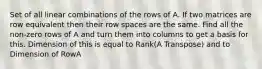 Set of all linear combinations of the rows of A. If two matrices are row equivalent then their row spaces are the same. Find all the non-zero rows of A and turn them into columns to get a basis for this. Dimension of this is equal to Rank(A Transpose) and to Dimension of RowA