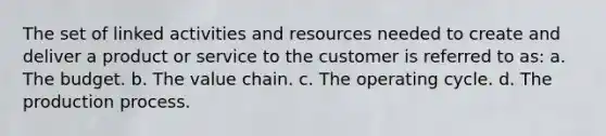 The set of linked activities and resources needed to create and deliver a product or service to the customer is referred to as: a. The budget. b. The value chain. c. The operating cycle. d. The production process.