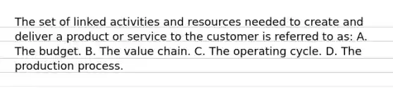 The set of linked activities and resources needed to create and deliver a product or service to the customer is referred to as: A. The budget. B. The value chain. C. The operating cycle. D. The production process.