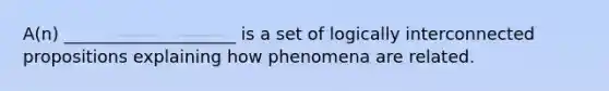 A(n) ____________________ is a set of logically interconnected propositions explaining how phenomena are related.