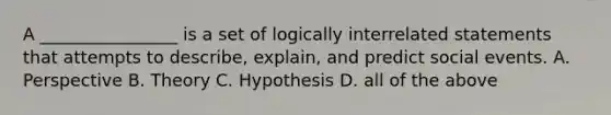 A ________________ is a set of logically interrelated statements that attempts to describe, explain, and predict social events. A. Perspective B. Theory C. Hypothesis D. all of the above