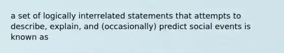 a set of logically interrelated statements that attempts to describe, explain, and (occasionally) predict social events is known as