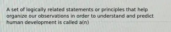 A set of logically related statements or principles that help organize our observations in order to understand and predict human development is called a(n)