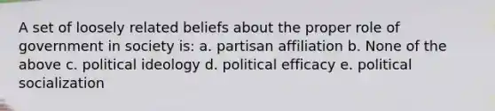 A set of loosely related beliefs about the proper role of government in society is: a. partisan affiliation b. None of the above c. political ideology d. political efficacy e. political socialization