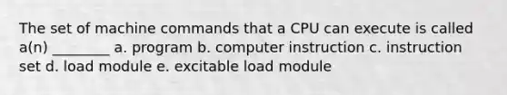 The set of machine commands that a CPU can execute is called a(n) ________ a. program b. computer instruction c. instruction set d. load module e. excitable load module