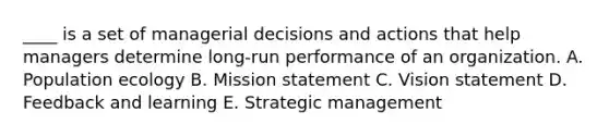 ____ is a set of managerial decisions and actions that help managers determine long-run performance of an organization. A. Population ecology B. Mission statement C. Vision statement D. Feedback and learning E. Strategic management