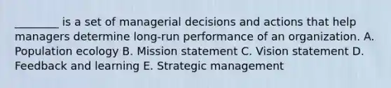 ________ is a set of managerial decisions and actions that help managers determine long-run performance of an organization. A. Population ecology B. Mission statement C. Vision statement D. Feedback and learning E. Strategic management