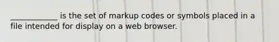 ____________ is the set of markup codes or symbols placed in a file intended for display on a web browser.