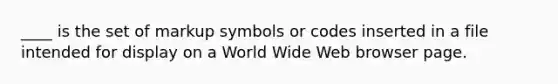 ____ is the set of markup symbols or codes inserted in a file intended for display on a World Wide Web browser page.